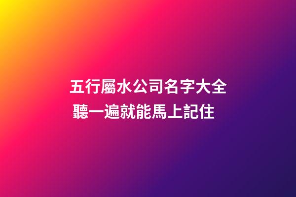 五行屬水公司名字大全 聽一遍就能馬上記住-第1張-公司起名-玄機派